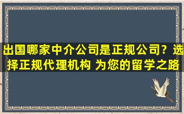 出国哪家中介公司是正规公司？选择正规代理机构 为您的留学之路保驾护航！